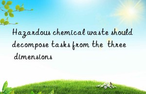 Hazardous chemical waste should decompose tasks from the  three  dimensions