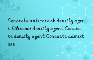 Concrete anti-crack density agent Siliceous density agent Concrete density agent Concrete admixture