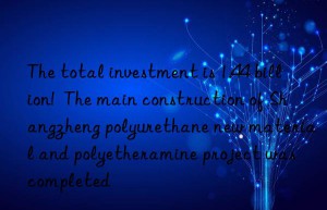 The total investment is 1.44 billion!  The main construction of Shangzheng polyurethane new material and polyetheramine project was completed