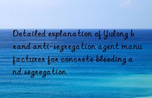 Detailed explanation of Yulong brand anti-segregation agent manufacturer for concrete bleeding and segregation