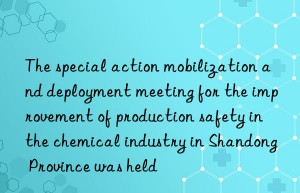 The special action mobilization and deployment meeting for the improvement of production safety in the chemical industry in Shandong Province was held