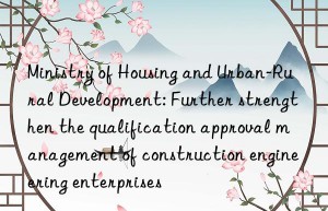 Ministry of Housing and Urban-Rural Development: Further strengthen the qualification approval management of construction engineering enterprises