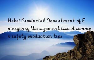 Hebei Provincial Department of Emergency Management issued summer safety production tips