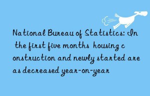 National Bureau of Statistics: In the first five months  housing construction and newly started areas decreased year-on-year