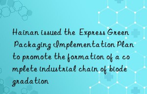 Hainan issued the  Express Green Packaging Implementation Plan  to promote the formation of a complete industrial chain of biodegradation