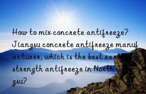 How to mix concrete antifreeze?  Jiangsu concrete antifreeze manufacturer, which is the best early strength antifreeze in North Jiangsu?