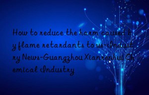 How to reduce the harm caused by flame retardants to us-Industry News-Guangzhou Xianrenhui Chemical Industry