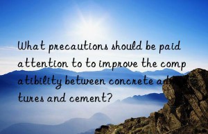 What precautions should be paid attention to to improve the compatibility between concrete admixtures and cement?