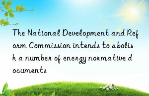 The National Development and Reform Commission intends to abolish a number of energy normative documents