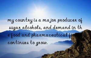 my country is a major producer of sugar alcohols, and demand in the food and pharmaceutical fields continues to grow.