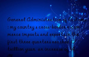 General Administration of Customs: my country s cross-border e-commerce imports and exports in the first three quarters reached 1.7 trillion yuan  an increase of 14.4%