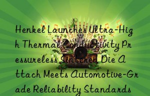 Henkel Launches Ultra-High Thermal Conductivity Pressureless Sintered Die Attach Meets Automotive-Grade Reliability Standards