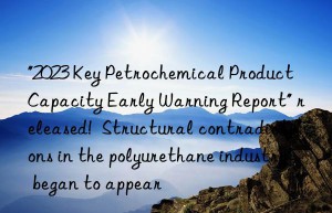 “2023 Key Petrochemical Product Capacity Early Warning Report” released!  Structural contradictions in the polyurethane industry began to appear