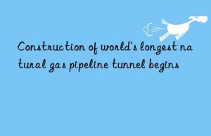 Construction of world’s longest natural gas pipeline tunnel begins