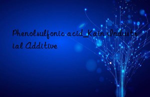 Phenolsulfonic acid_Kain Industrial Additive