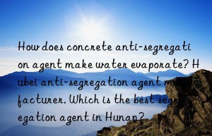 How does concrete anti-segregation agent make water evaporate? Hubei anti-segregation agent manufacturer. Which is the best segregation agent in Hunan?