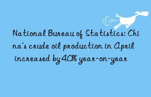 National Bureau of Statistics: China’s crude oil production in April increased by 4.0% year-on-year