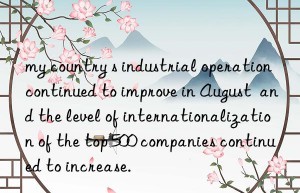 my country s industrial operation continued to improve in August  and the level of internationalization of the top 500 companies continued to increase.