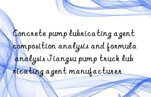 Concrete pump lubricating agent composition analysis and formula analysis Jiangsu pump truck lubricating agent manufacturer