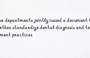 Four departments jointly issued a document to further standardize dental diagnosis and treatment practices