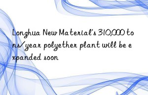 Longhua New Material’s 310,000 tons/year polyether plant will be expanded soon