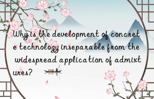 Why is the development of concrete technology inseparable from the widespread application of admixtures?