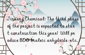 Jinneng Chemical: The third phase of the project is expected to start construction this year!  Will produce BDO  maleic anhydride  etc.