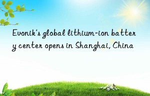 Evonik’s global lithium-ion battery center opens in Shanghai, China