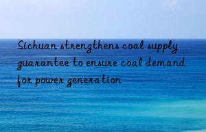 Sichuan strengthens coal supply guarantee to ensure coal demand for power generation