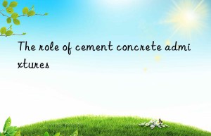 The role of cement concrete admixtures