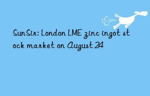 SunSir: London LME zinc ingot stock market on August 24