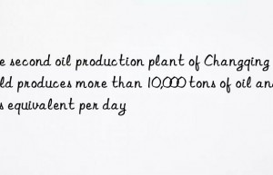 The second oil production plant of Changqing Oilfield produces more than 10,000 tons of oil and gas equivalent per day