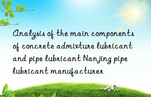 Analysis of the main components of concrete admixture lubricant and pipe lubricant Nanjing pipe lubricant manufacturer