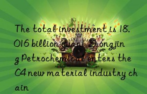 The total investment is 18.016 billion yuan!  Zhongjing Petrochemical enters the C4 new material industry chain