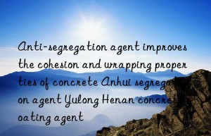 Anti-segregation agent improves the cohesion and wrapping properties of concrete Anhui segregation agent Yulong Henan concrete coating agent