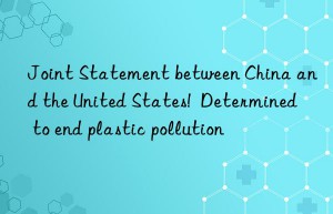 Joint Statement between China and the United States!  Determined to end plastic pollution