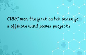 CRRC won the first batch order for offshore wind power projects