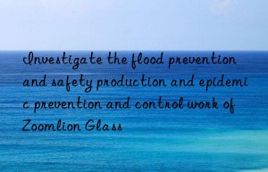 Investigate the flood prevention and safety production and epidemic prevention and control work of Zoomlion Glass