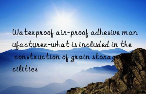 Waterproof air-proof adhesive manufacturer-what is included in the construction of grain storage facilities