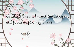 In 2023  the methanol industry should focus on five key tasks