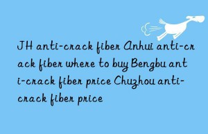 JH anti-crack fiber Anhui anti-crack fiber where to buy Bengbu anti-crack fiber price Chuzhou anti-crack fiber price