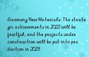 Gaomeng New Materials: The strategic achievements in 2022 will be fruitful, and the projects under construction will be put into production in 2023