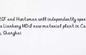 BASF and Huntsman will independently operate the Lianheng MDI raw material plant in Caojing, Shanghai