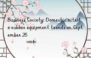 Business Society: Domestic nitrile rubber equipment trends on September 26