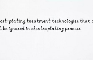 6 post-plating treatment technologies that can not be ignored in electroplating process