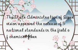 The State Administration of Supervision approved the release of 5 national standards in the field of chemical fiber