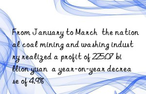 From January to March  the national coal mining and washing industry realized a profit of 225.07 billion yuan  a year-on-year decrease of 4.9%