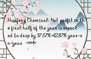 Huafeng Chemical: Net profit in the first half of the year is expected to drop by 37.67%-42.87% year-on-year