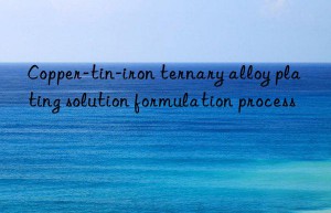 Copper-tin-iron ternary alloy plating solution formulation process