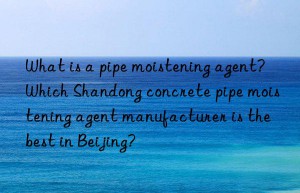 What is a pipe moistening agent? Which Shandong concrete pipe moistening agent manufacturer is the best in Beijing?